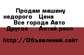 Продам машину недорого › Цена ­ 180 000 - Все города Авто » Другое   . Алтай респ.